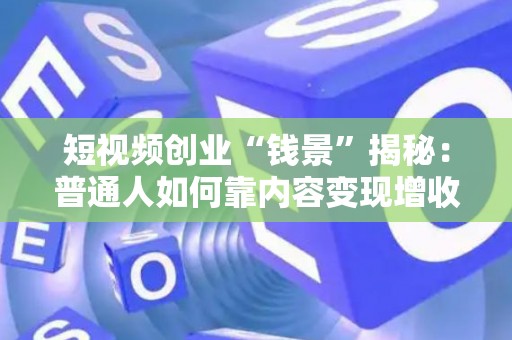 短视频创业“钱景”揭秘：普通人如何靠内容变现增收？