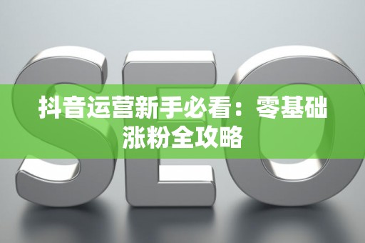 抖音运营新手必看：零基础涨粉全攻略