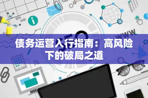 债务运营入行指南：高风险下的破局之道