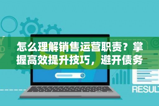 怎么理解销售运营职责？掌握高效提升技巧，避开债务风险！