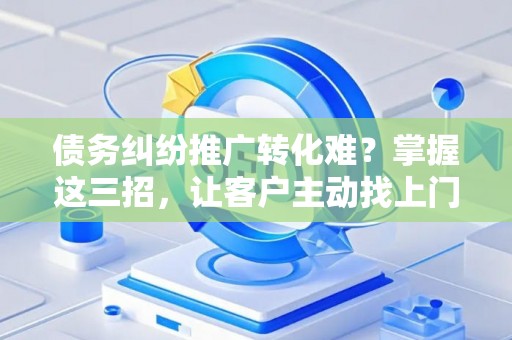 债务纠纷推广转化难？掌握这三招，让客户主动找上门！