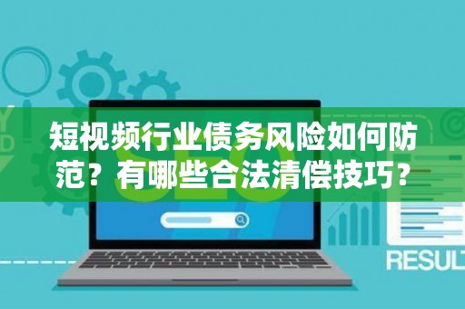 短视频行业债务风险如何防范？有哪些合法清偿技巧？