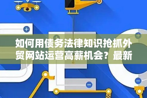如何用债务法律知识抢抓外贸网站运营高薪机会？最新职位全揭秘