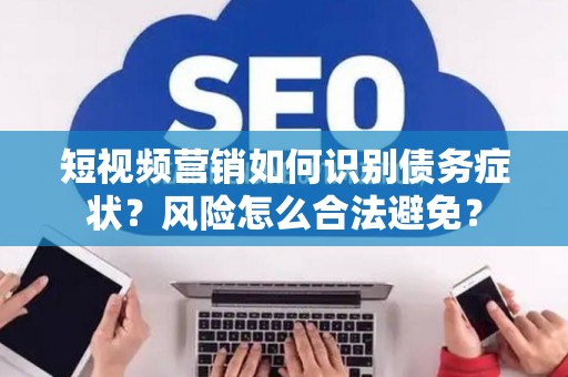 短视频营销如何识别债务症状？风险怎么合法避免？