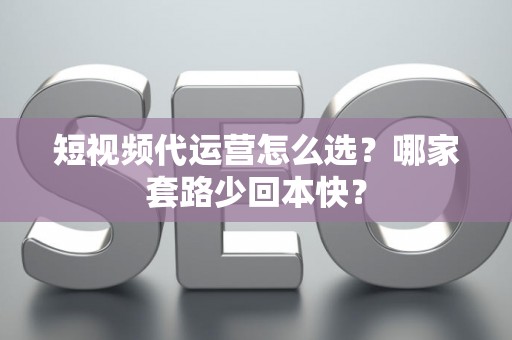 短视频代运营怎么选？哪家套路少回本快？