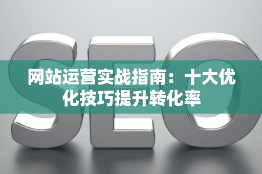 网站运营实战指南:十大优化技巧提升转化率 网站运营实战指南:十大优化技巧提升转化率