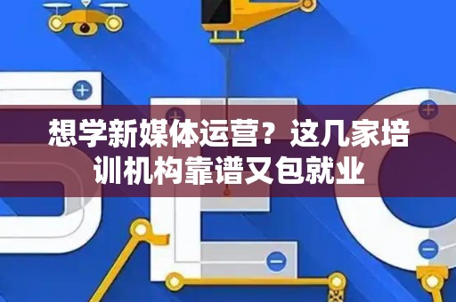 想学新媒体运营？这几家培训机构靠谱又包就业