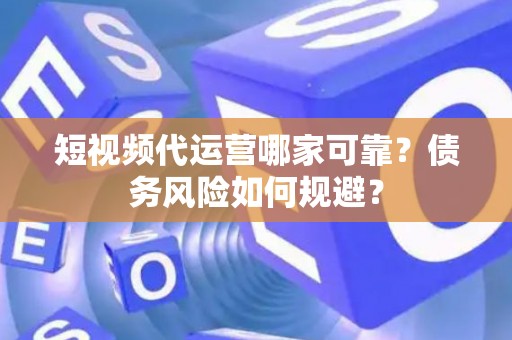 短视频代运营哪家可靠？债务风险如何规避？