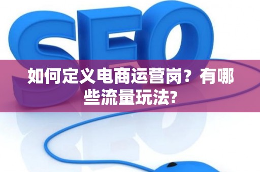 如何定义电商运营岗？有哪些流量玩法?