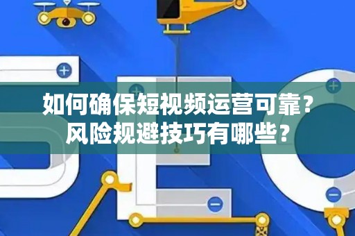 如何确保短视频运营可靠？风险规避技巧有哪些？