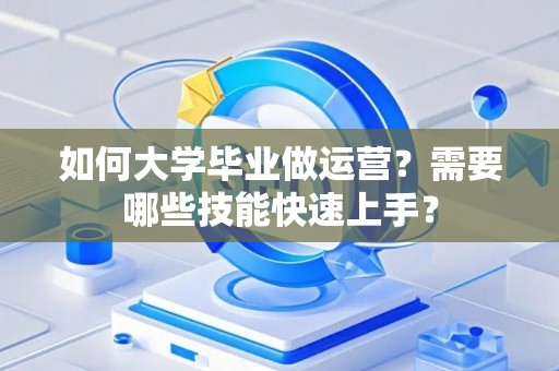 如何大学毕业做运营？需要哪些技能快速上手？