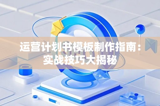 运营计划书模板制作指南：实战技巧大揭秘