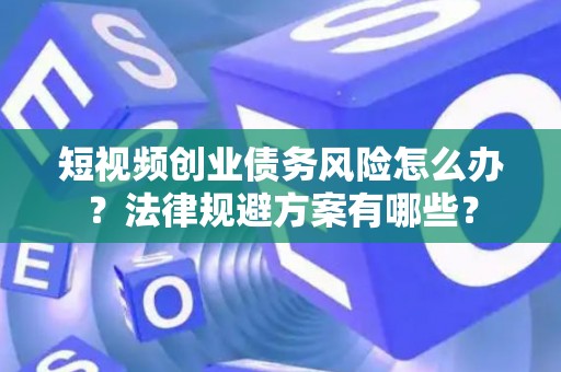 短视频创业债务风险怎么办？法律规避方案有哪些？