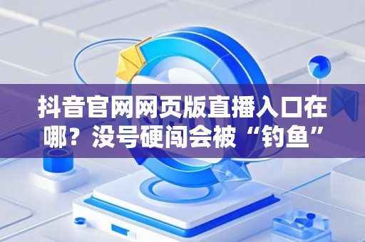 抖音官网网页版直播入口在哪？没号硬闯会被“钓鱼”吗？
