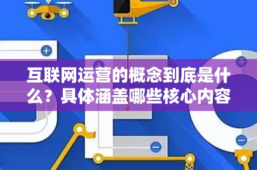 互联网运营的概念到底是什么？具体涵盖哪些核心内容？