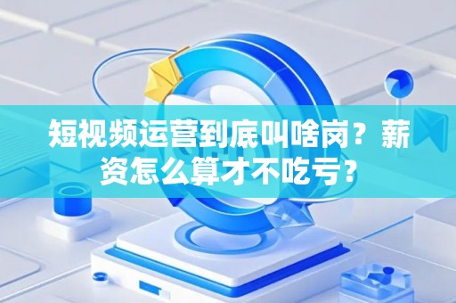 短视频运营到底叫啥岗？薪资怎么算才不吃亏？
