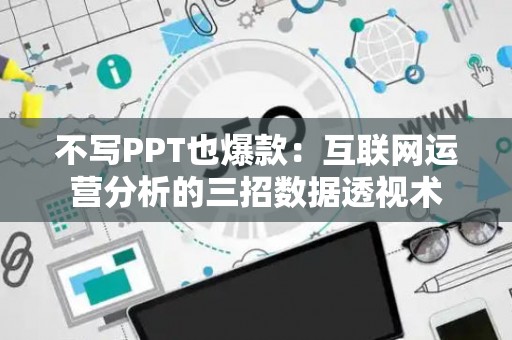 不写PPT也爆款：互联网运营分析的三招数据透视术