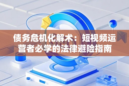 债务危机化解术：短视频运营者必学的法律避险指南