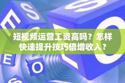 短视频运营工资高吗？怎样快速提升技巧倍增收入？