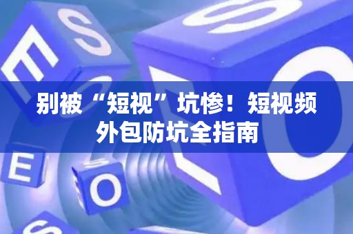 别被“短视”坑惨！短视频外包防坑全指南