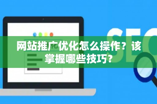 网站推广优化怎么操作？该掌握哪些技巧？