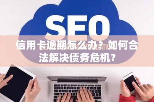 信用卡逾期怎么办？如何合法解决债务危机？