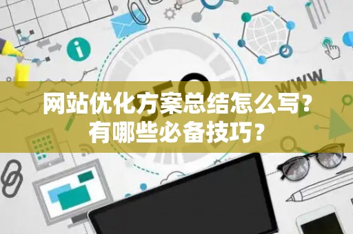 网站优化方案总结怎么写？有哪些必备技巧？