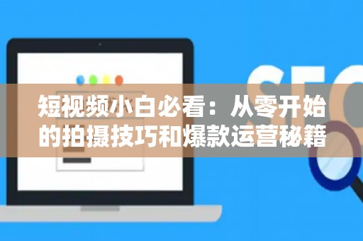 短视频小白必看：从零开始的拍摄技巧和爆款运营秘籍