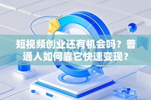 短视频创业还有机会吗？普通人如何靠它快速变现？