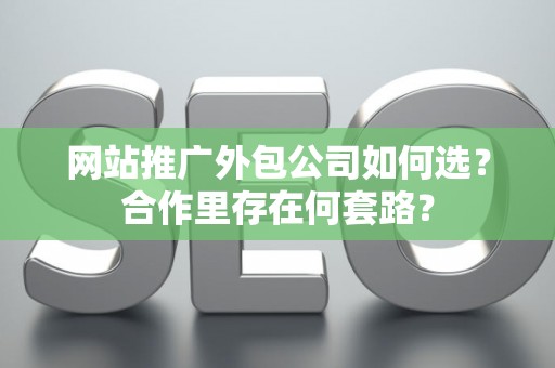 网站推广外包公司如何选？合作里存在何套路？