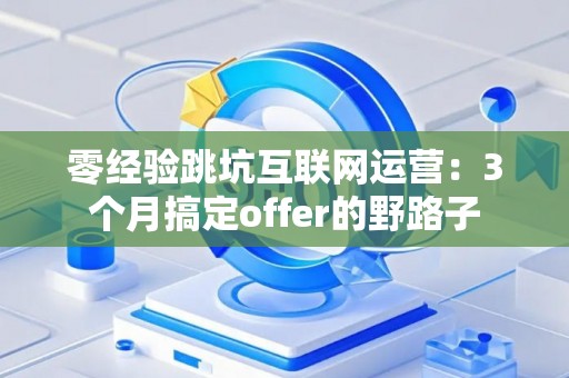 零经验跳坑互联网运营：3个月搞定offer的野路子