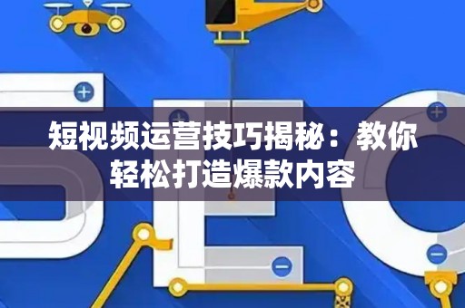 短视频运营技巧揭秘：教你轻松打造爆款内容