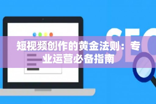 短视频创作的黄金法则：专业运营必备指南
