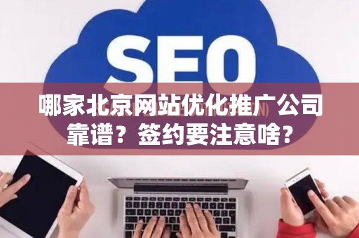 哪家北京网站优化推广公司靠谱？签约要注意啥？
