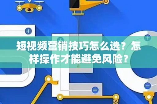 短视频营销技巧怎么选？怎样操作才能避免风险？