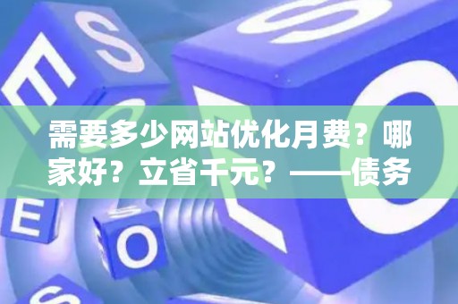 需要多少网站优化月费？哪家好？立省千元？——债务律师一针见血揭骗局