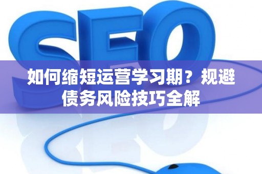 如何缩短运营学习期？规避债务风险技巧全解