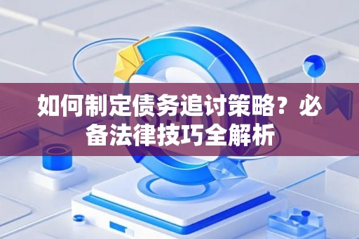 如何制定债务追讨策略？必备法律技巧全解析
