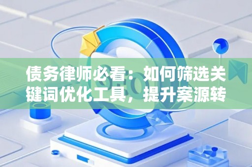 债务律师必看：如何筛选关键词优化工具，提升案源转化率！