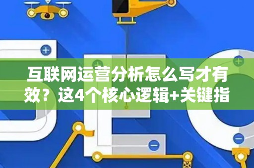 互联网运营分析怎么写才有效？这4个核心逻辑+关键指标必须懂