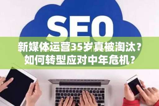 新媒体运营35岁真被淘汰？如何转型应对中年危机？