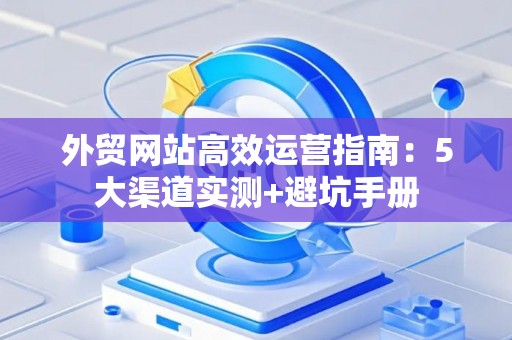 外贸网站高效运营指南：5大渠道实测+避坑手册