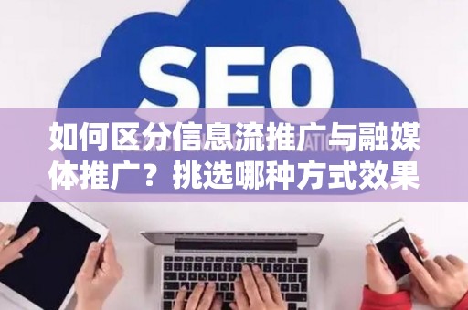 如何区分信息流推广与融媒体推广？挑选哪种方式效果更佳？