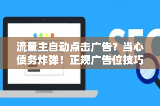 流量主自动点击广告？当心债务炸弹！正规广告位技巧让收益翻倍