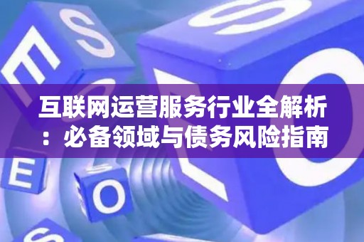 互联网运营服务行业全解析：必备领域与债务风险指南
