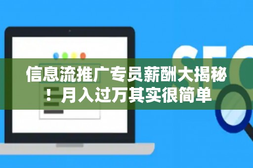 信息流推广专员薪酬大揭秘！月入过万其实很简单