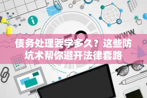 债务处理要学多久？这些防坑术帮你避开法律套路