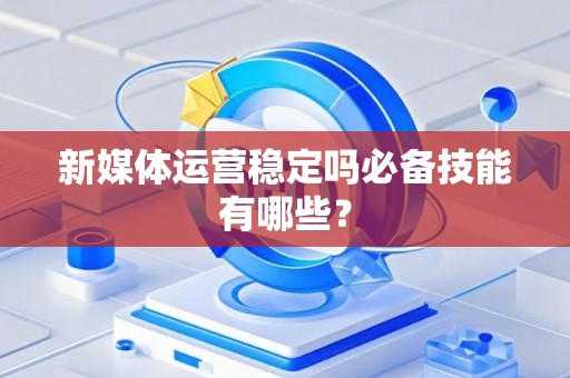 新媒体运营稳定吗必备技能有哪些？
