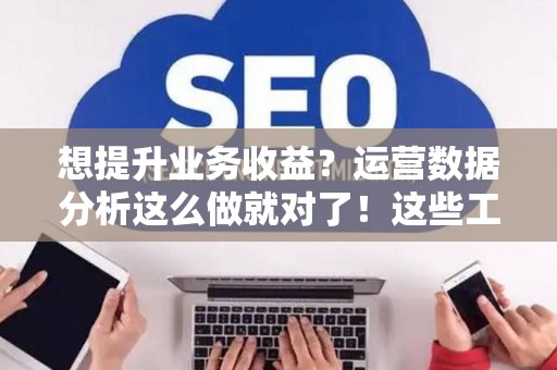 想提升业务收益？运营数据分析这么做就对了！这些工具技巧你一定要懂