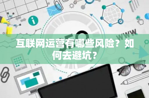 互联网运营有哪些风险？如何去避坑？
